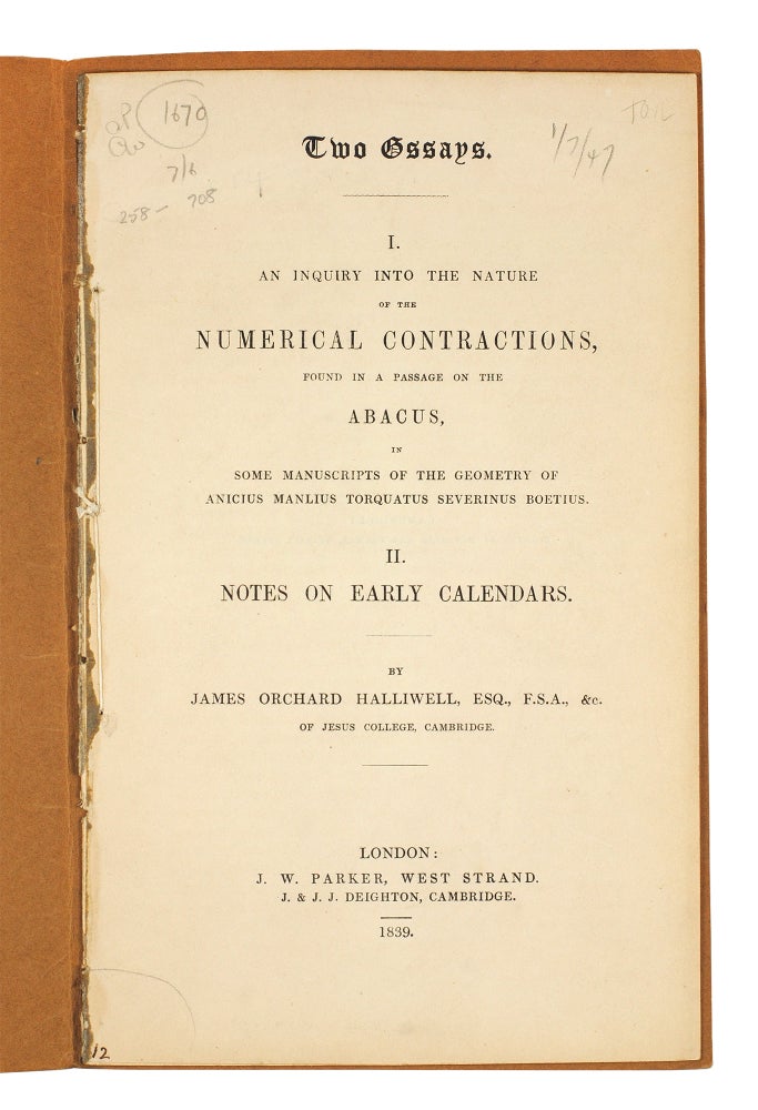 Item #106426 Two Essays. I. An inquiry into the nature of the numerical contractions, found in a passage on the abacus, in some manuscripts of the geometry of Anicius Manlius Torquatus Severinus Boetius. II. Notes on early calendars. James Orchard Halliwell.